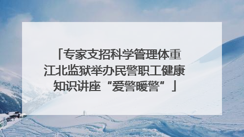专家支招科学管理体重 江北监狱举办民警职工健康知识讲座“爱警暖警”