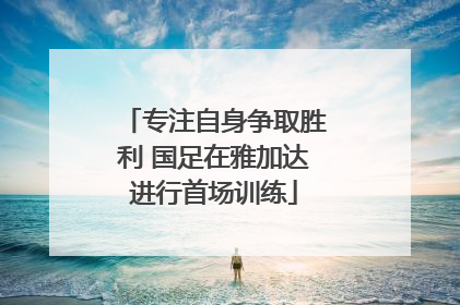专注自身争取胜利 国足在雅加达进行首场训练