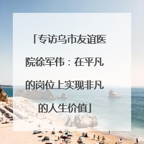 专访乌市友谊医院徐军伟：在平凡的岗位上实现非凡的人生价值