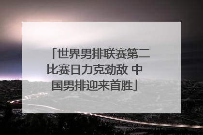 世界男排联赛第二比赛日力克劲敌 中国男排迎来首胜