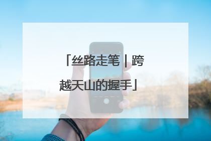 丝路走笔｜跨越天山的握手