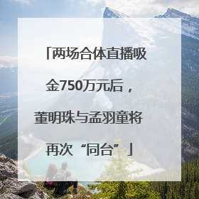 两场合体直播吸金750万元后，董明珠与孟羽童将再次“同台”
