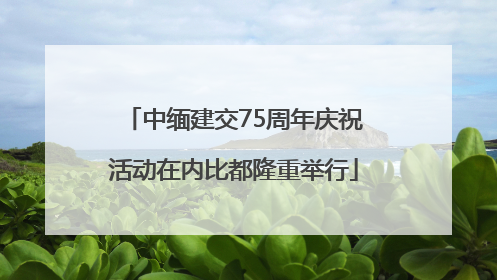中缅建交75周年庆祝活动在内比都隆重举行