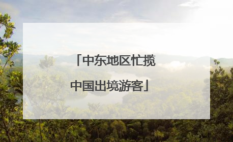 中东地区忙揽中国出境游客