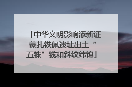 中华文明影响添新证 蒙扎铁佩遗址出土“五铢”钱和斜纹纬锦