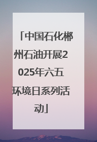 中国石化郴州石油开展2025年六五环境日系列活动