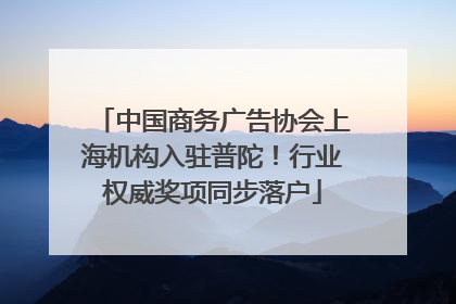 中国商务广告协会上海机构入驻普陀！行业权威奖项同步落户