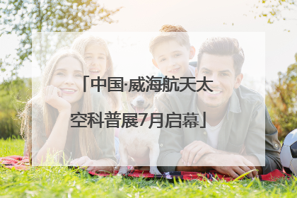 中国·威海航天太空科普展7月启幕