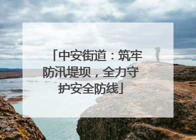 中安街道：筑牢防汛堤坝，全力守护安全防线