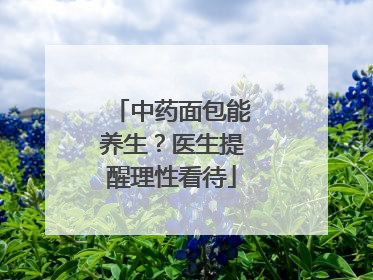 中药面包能养生？医生提醒理性看待
