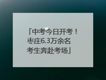 中考今日开考！枣庄6.3万余名考生奔赴考场