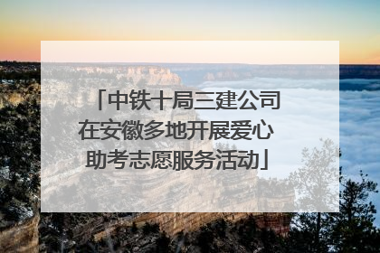 中铁十局三建公司在安徽多地开展爱心助考志愿服务活动