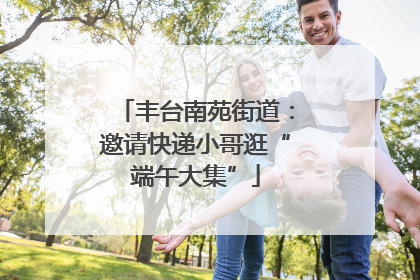 丰台南苑街道：邀请快递小哥逛“端午大集”