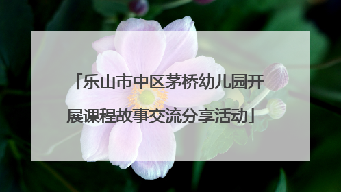 乐山市中区茅桥幼儿园开展课程故事交流分享活动