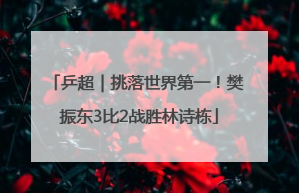 乒超｜挑落世界第一！樊振东3比2战胜林诗栋