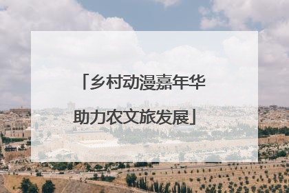 乡村动漫嘉年华助力农文旅发展