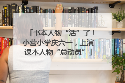 书本人物“活”了！小营小学庆六一，上演课本人物“总动员”