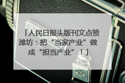 人民日报头版刊文点赞潍坊：把“当家产业”做成“担当产业”！