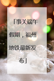 事关端午假期，福州地铁最新发布