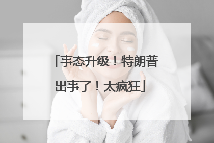 事态升级！特朗普出事了！太疯狂