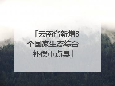 云南省新增3个国家生态综合补偿重点县