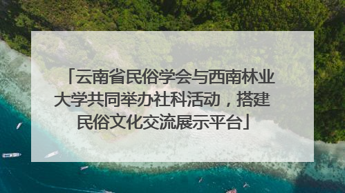 云南省民俗学会与西南林业大学共同举办社科活动，搭建民俗文化交流展示平台