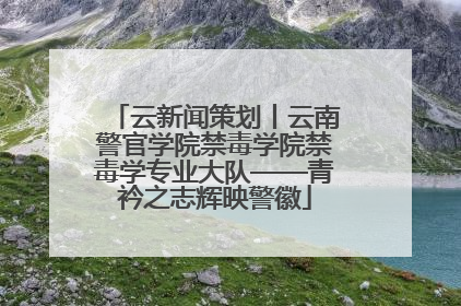 云新闻策划丨云南警官学院禁毒学院禁毒学专业大队——青衿之志辉映警徽