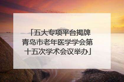 五大专项平台揭牌 青岛市老年医学学会第十五次学术会议举办