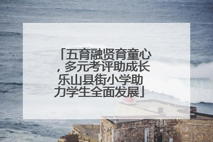 五育融贤育童心，多元考评助成长 乐山县街小学助力学生全面发展
