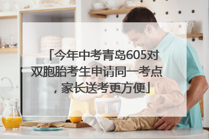 今年中考青岛605对双胞胎考生申请同一考点，家长送考更方便