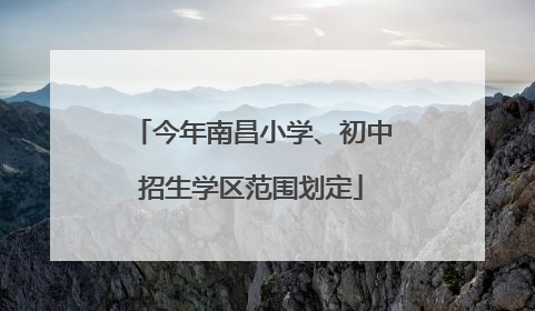 今年南昌小学、初中招生学区范围划定