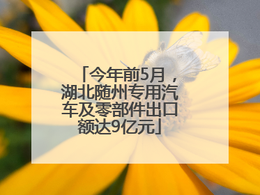 今年前5月，湖北随州专用汽车及零部件出口额达9亿元