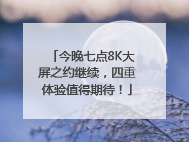 今晚七点8K大屏之约继续，四重体验值得期待！