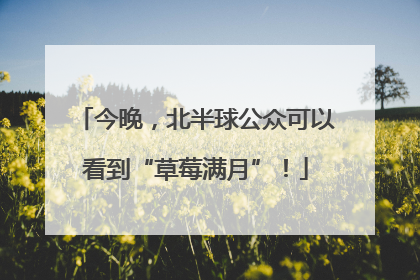 今晚，北半球公众可以看到“草莓满月”！