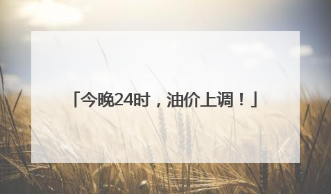 今晚24时，油价上调！