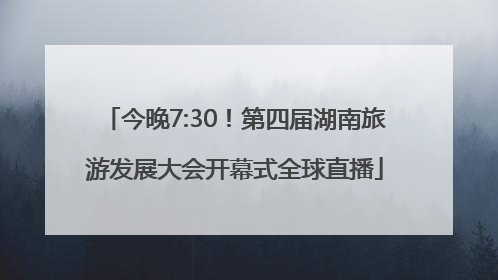 今晚7:30！第四届湖南旅游发展大会开幕式全球直播