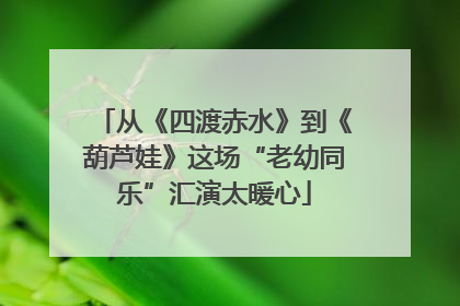 从《四渡赤水》到《葫芦娃》这场“老幼同乐”汇演太暖心