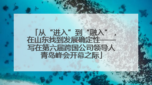 从“进入”到“融入”，在山东找到发展确定性——写在第六届跨国公司领导人青岛峰会开幕之际