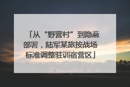 从“野营村”到隐蔽部署，陆军某旅按战场标准调整驻训宿营区