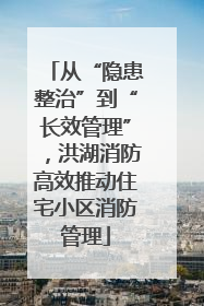 从“隐患整治”到“长效管理”，洪湖消防高效推动住宅小区消防管理