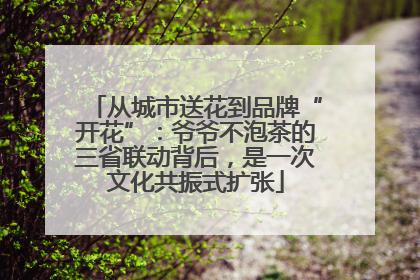 从城市送花到品牌“开花”：爷爷不泡茶的三省联动背后，是一次文化共振式扩张