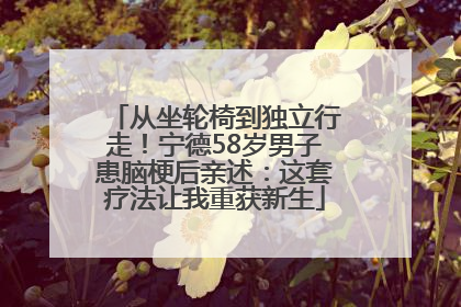 从坐轮椅到独立行走！宁德58岁男子患脑梗后亲述：这套疗法让我重获新生