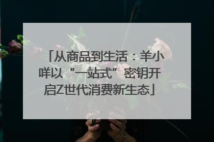 从商品到生活：羊小咩以“一站式”密钥开启Z世代消费新生态