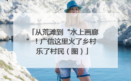 从荒滩到“水上画廊”！广信这里火了乡村 乐了村民（图）