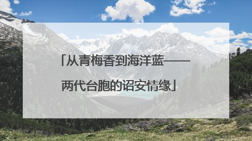 从青梅香到海洋蓝——两代台胞的诏安情缘