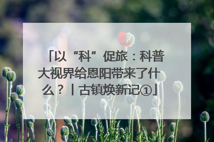 以“科”促旅：科普大视界给恩阳带来了什么？丨古镇焕新记①