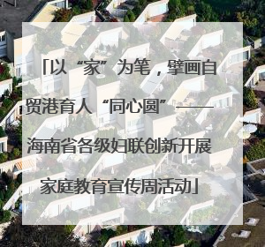 以“家”为笔，擘画自贸港育人“同心圆”——海南省各级妇联创新开展家庭教育宣传周活动