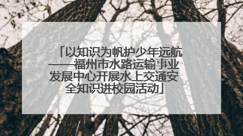 以知识为帆护少年远航——福州市水路运输事业发展中心开展水上交通安全知识进校园活动