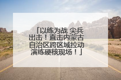 以练为战 尖兵出击！直击内蒙古自治区跨区域拉动演练硬核现场！