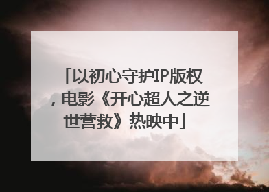 以初心守护IP版权，电影《开心超人之逆世营救》热映中